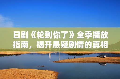 日剧《轮到你了》全季播放指南，揭开悬疑剧情的真相与秘密