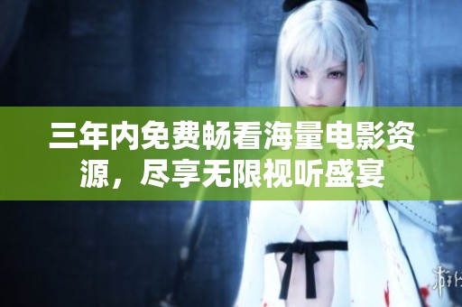 三年内免费畅看海量电影资源，尽享无限视听盛宴