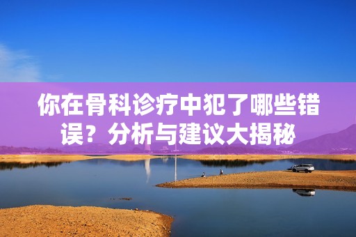 你在骨科诊疗中犯了哪些错误？分析与建议大揭秘