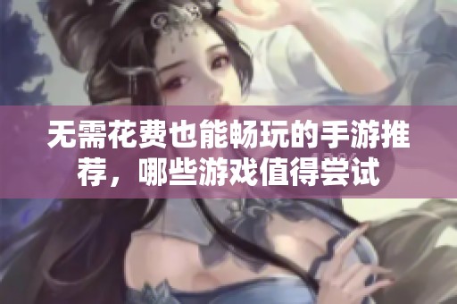 无需花费也能畅玩的手游推荐，哪些游戏值得尝试