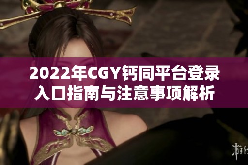 2022年CGY钙同平台登录入口指南与注意事项解析