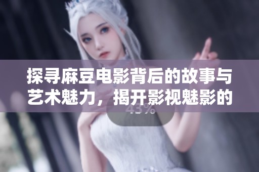 探寻麻豆电影背后的故事与艺术魅力，揭开影视魅影的秘密