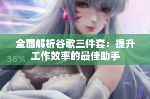 全面解析谷歌三件套：提升工作效率的最佳助手