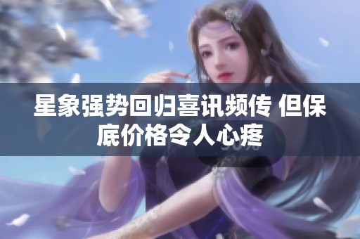 星象强势回归喜讯频传 但保底价格令人心疼