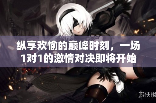 纵享欢愉的巅峰时刻，一场1对1的激情对决即将开始