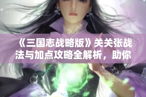 《三国志战略版》关关张战法与加点攻略全解析，助你轻松战胜对手