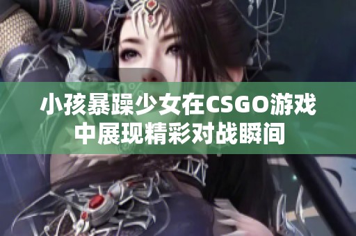 小孩暴躁少女在CSGO游戏中展现精彩对战瞬间