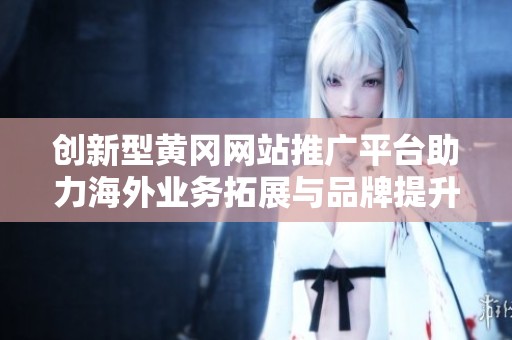 创新型黄冈网站推广平台助力海外业务拓展与品牌提升