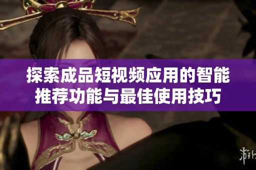 探索成品短视频应用的智能推荐功能与最佳使用技巧