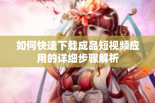 如何快速下载成品短视频应用的详细步骤解析