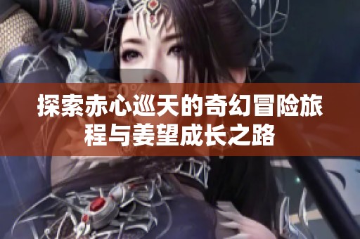 探索赤心巡天的奇幻冒险旅程与姜望成长之路