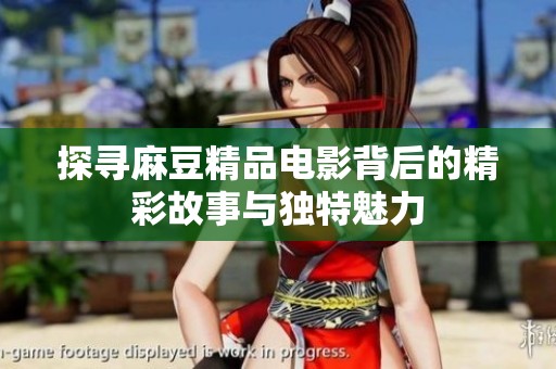 探寻麻豆精品电影背后的精彩故事与独特魅力