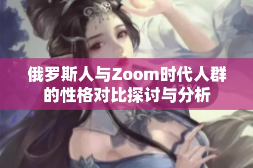 俄罗斯人与Zoom时代人群的性格对比探讨与分析