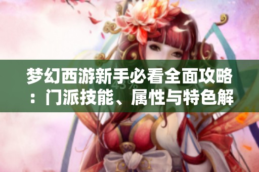 梦幻西游新手必看全面攻略：门派技能、属性与特色解析