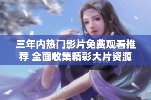 三年内热门影片免费观看推荐 全面收集精彩大片资源
