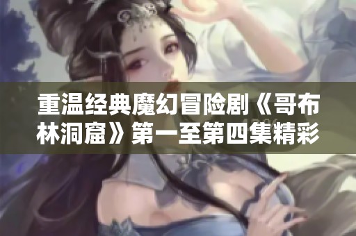 重温经典魔幻冒险剧《哥布林洞窟》第一至第四集精彩在线观看