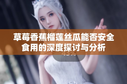 草莓香蕉榴莲丝瓜能否安全食用的深度探讨与分析