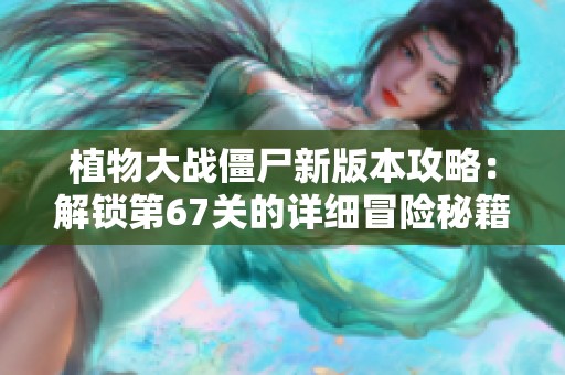 植物大战僵尸新版本攻略：解锁第67关的详细冒险秘籍与图文解析！
