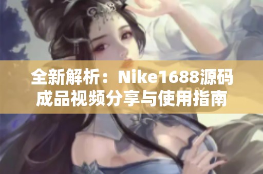 全新解析：Nike1688源码成品视频分享与使用指南