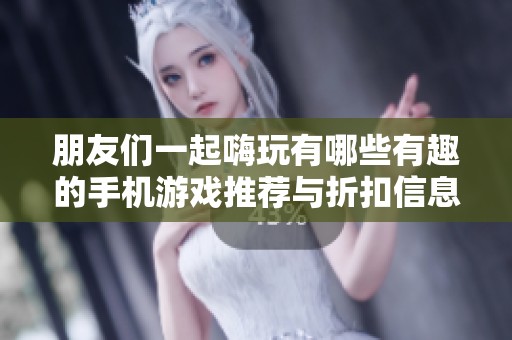 朋友们一起嗨玩有哪些有趣的手机游戏推荐与折扣信息