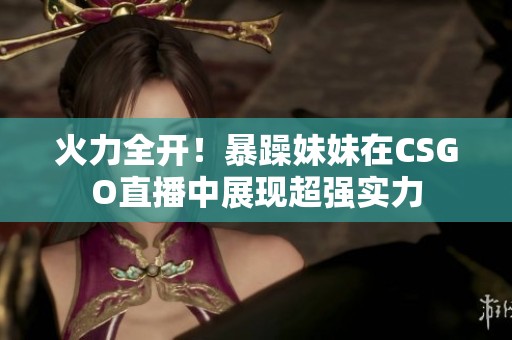 火力全开！暴躁妹妹在CSGO直播中展现超强实力