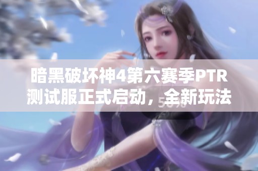 暗黑破坏神4第六赛季PTR测试服正式启动，全新玩法等待揭晓