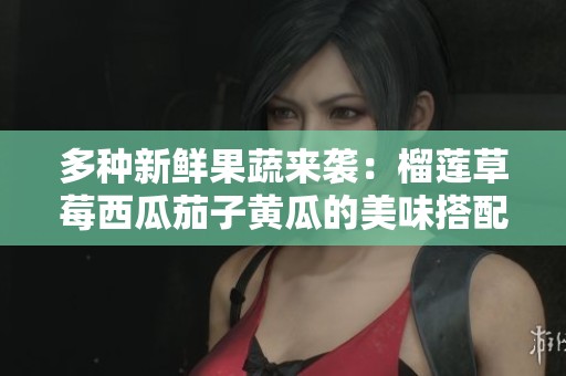 多种新鲜果蔬来袭：榴莲草莓西瓜茄子黄瓜的美味搭配探秘