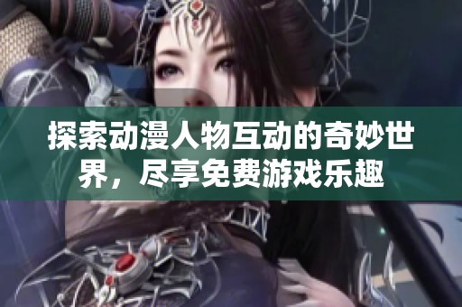 探索动漫人物互动的奇妙世界，尽享免费游戏乐趣