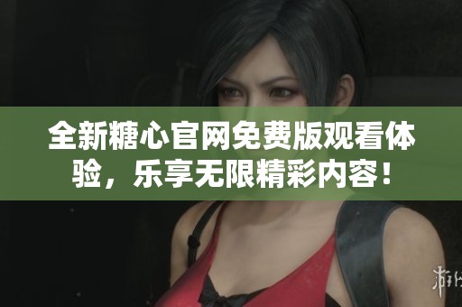 全新糖心官网免费版观看体验，乐享无限精彩内容！