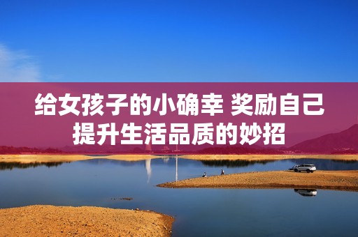 给女孩子的小确幸 奖励自己提升生活品质的妙招