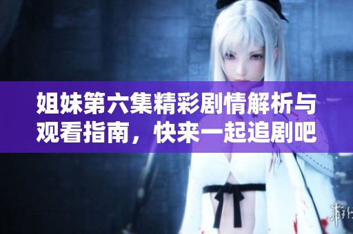 姐妹第六集精彩剧情解析与观看指南，快来一起追剧吧！