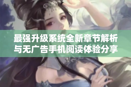 最强升级系统全新章节解析与无广告手机阅读体验分享