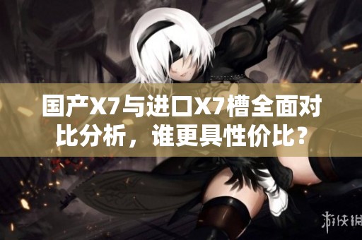 国产X7与进口X7槽全面对比分析，谁更具性价比？