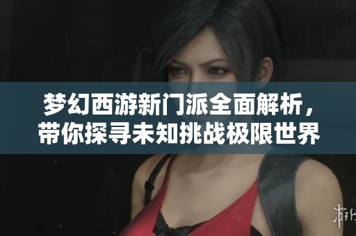 梦幻西游新门派全面解析，带你探寻未知挑战极限世界