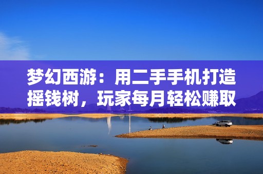 梦幻西游：用二手手机打造摇钱树，玩家每月轻松赚取五千元！