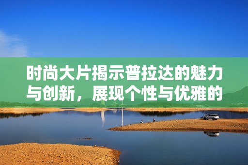 时尚大片揭示普拉达的魅力与创新，展现个性与优雅的完美融合