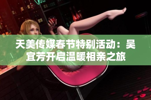 天美传媒春节特别活动：吴宜芳开启温暖相亲之旅