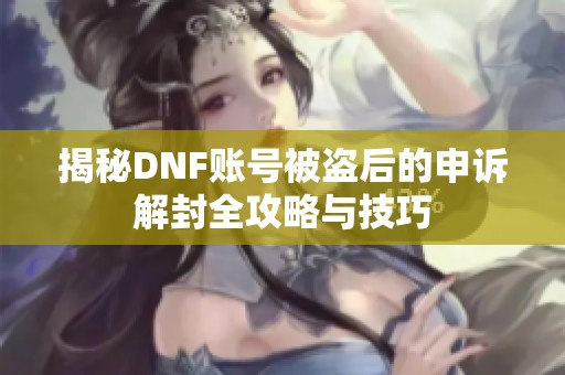 揭秘DNF账号被盗后的申诉解封全攻略与技巧