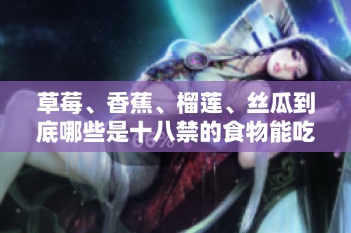草莓、香蕉、榴莲、丝瓜到底哪些是十八禁的食物能吃吗