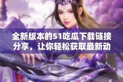 全新版本的51吃瓜下载链接分享，让你轻松获取最新动态