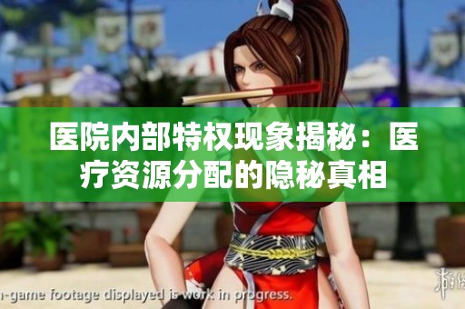 医院内部特权现象揭秘：医疗资源分配的隐秘真相