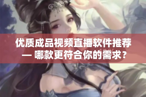 优质成品视频直播软件推荐 — 哪款更符合你的需求？