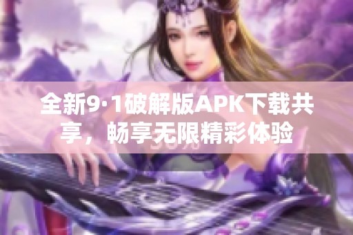 全新9·1破解版APK下载共享，畅享无限精彩体验