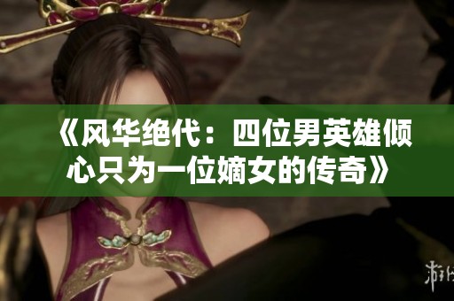 《风华绝代：四位男英雄倾心只为一位嫡女的传奇》