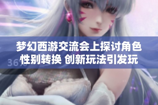 梦幻西游交流会上探讨角色性别转换 创新玩法引发玩家欢笑与思考