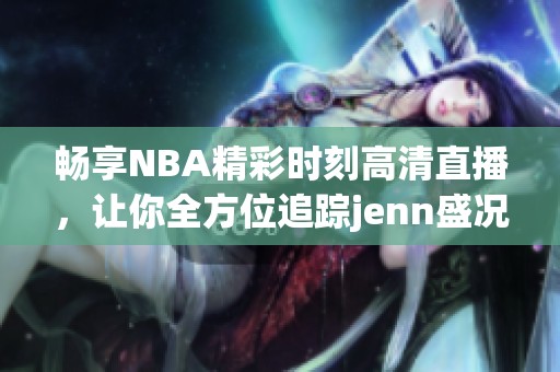 畅享NBA精彩时刻高清直播，让你全方位追踪jenn盛况