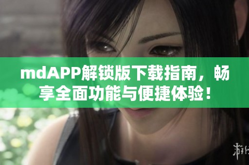 mdAPP解锁版下载指南，畅享全面功能与便捷体验！