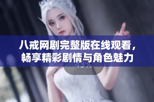 八戒网剧完整版在线观看，畅享精彩剧情与角色魅力