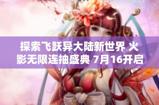 探索飞跃异大陆新世界 火影无限连抽盛典 7月16开启