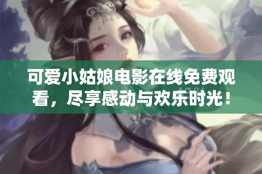 可爱小姑娘电影在线免费观看，尽享感动与欢乐时光！